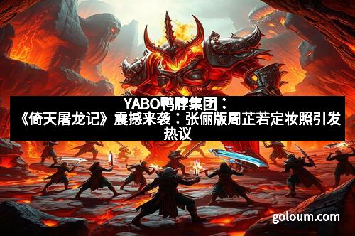 YABO鸭脖集团：《倚天屠龙记》震撼来袭：张俪版周芷若定妆照引发热议